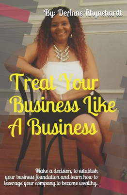 Treat Your Business Like A Business : Take The Fear Out Of Your Company And Create Confidence And Revenue!