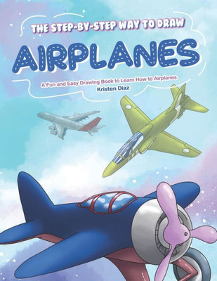 The Step-By-Step Way To Draw Airplanes : A Fun And Easy Drawing Book To Learn How To Airplanes