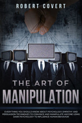The Art Of Manipulation : Everything You Should Know About Psychology, Empathy And Persuasion Techniques To Convince And Manipulate Anyone Using Dark Psychology To Influence Human Behavior