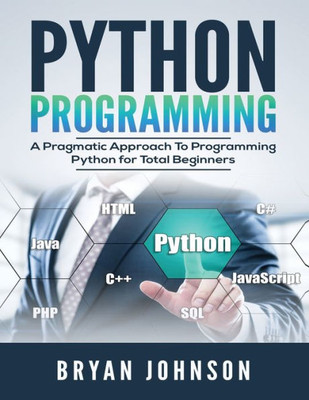 Python Programming : A Pragmatic Approach To Programming Python For Total Beginners