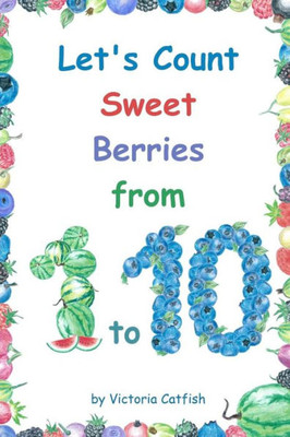 Let'S Count Sweet Berries From 1 To 10 : Brilliant Pictures Will Make The Learning Of Numbers A Joy. Counting Book For Toddlers Ages 1-3