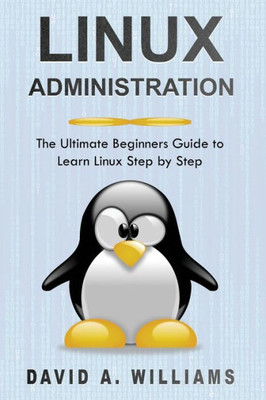 Linux Administration : The Ultimate Beginners Guide To Learn Linux Step By Step