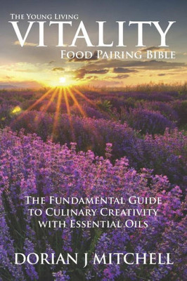 The Young Living Vitality Food Pairing Bible : The Fundamental Guide To Culinary Creativity With Essential Oils