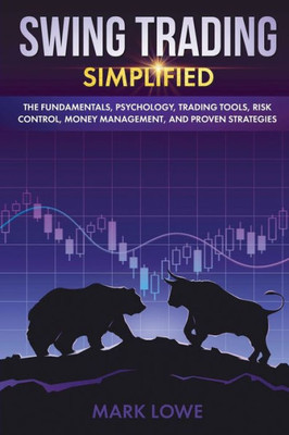 Swing Trading : Simplified - The Fundamentals, Psychology, Trading Tools, Risk Control, Money Management, And Proven Strategies