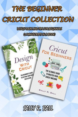 The Beginner Cricut Collection : Design Ideas And Tips For Beginners (2 Manuscripts In A Book)
