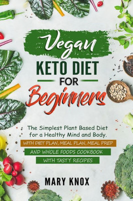 Vegan Keto Diet For Beginners : The Simplest Plant Based Diet For A Healthy Mind And Body. With Diet Plan, Meal Plan, Meal Prep And Whole Foods Cookbook With Tasty Recipes