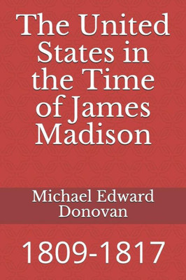 The United States In The Time Of James Madison : 1809-1817