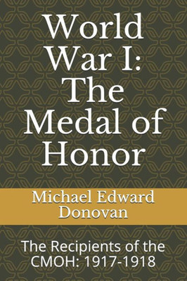 World War I : The Medal Of Honor: The Recipients Of The Cmoh: 1917-1918