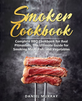 Smoker Cookbook : Complete Bbq Cookbook For Real Pitmasters, The Ultimate Guide For Smoking Meat, Fish, And Vegetables