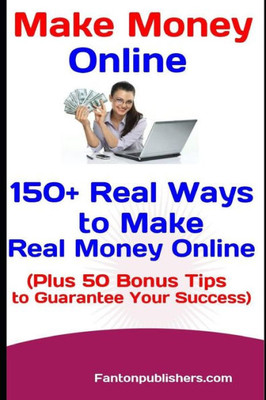 Make Money Online : 150+ Real Ways To Make Real Money Online (Plus 50 Bonus Tips To Guarantee Your Success)