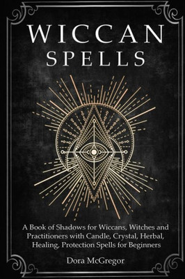 Wiccan Spells : A Book Of Shadows For Wiccans, Witches And Practitioners With Candle, Crystal, Herbal, Healing, Protection Spells For Beginners