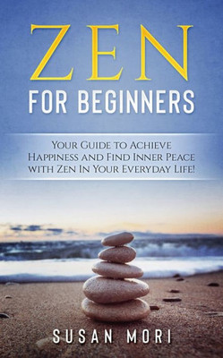 Zen For Beginners : Your Guide To Achieving Happiness And Finding Inner Peace With Zen In Your Everyday Life