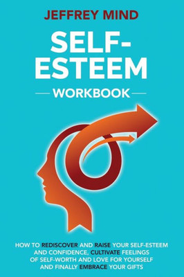 Self-Esteem Workbook : How To Rediscover And Raise Your Self-Esteem And Confidence, Cultivate Feelings Of Self-Worth And Love For Yourself And Finally Embrace Your Gifts