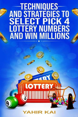 Techniques And Strategies To Select Pick 4 Lottery Numbers And Win Millions : Learn How To Select Your Pick 4 Lottery Winning Numbers And Start Winning!