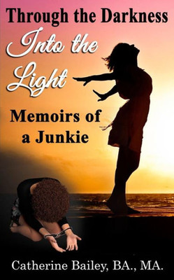 Through The Darkness, Into The Light : Memoirs Of A Junkie