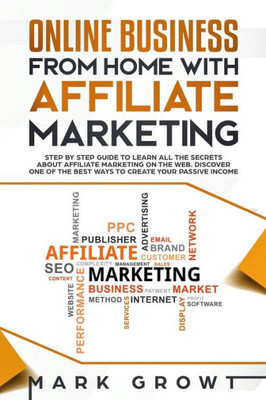 Online Business From Home With Affiliate Marketing : Step By Step Guide To Learn All The Secrets About Affiliate Marketing On The Web. Discover One Of The Best Ways To Create Your Passive Income