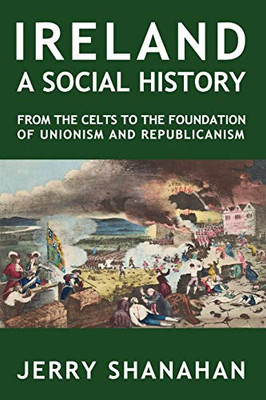 IRELAND: A SOCIAL HISTORY: From The Celts To The Foundations Of Unionism And Republicanism