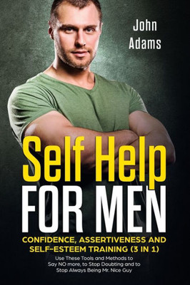 Self Help For Men: Confidence, Assertiveness And Self-Esteem Training (3 In 1) : Use These Tools And Methods To Say No More, To Stop Doubting And To Stop Always Being Mr. Nice Guy
