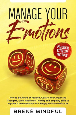 Manage Your Emotions : How To Be Aware Of Yourself, Control Your Anger And Thoughts, Grow Resilience Thinking And Empathy Skills To Improve Communication For A Happy And Successful Life