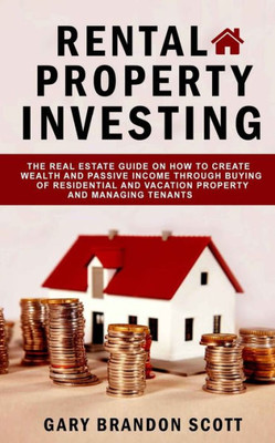 Rental Property Investing : The Real Estate Guide On How To Create Wealth And Passive Income Through Buying Of Residential And Vacation Property And Managing Tenants