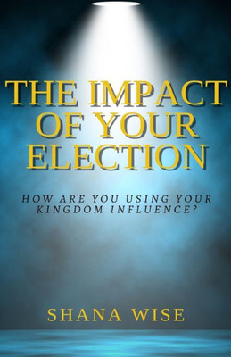The Impact Of Your Election : How Are You Using Your Kingdom Influence?