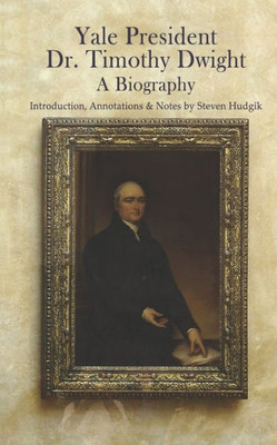 Yale President Timothy Dwight, A Biography : Memoir Of The Life Of Timothy Dwight (1752-1817)