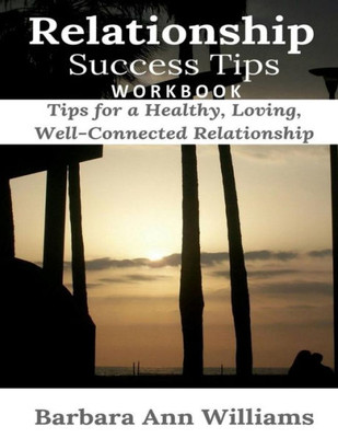 Relationship Success Tips Workbook : Tips For A Healthy, Loving, Well-Connected Relationship