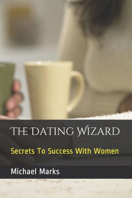 The Dating Wizard : Secrets To Success With Women