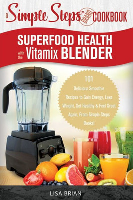 Superfood Health With The Vitamix Blender: A Simple Steps Brand Cookbook : 101 Delicious Smoothie Recipes To Gain Energy, Lose Weight, Get Healthy And Feel Great Again, From Simple Steps Books!
