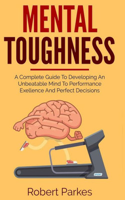 Mental Toughness : A Complete Guide To Developing An Unbeatable Mind To Performance Exellence And Perfect Decisions (Mental Toughness Series Book 2)
