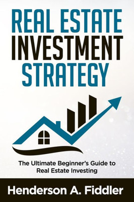 Real Estate Investment Strategy : The Ultimate Beginner'S Guide To Real Estate Investing