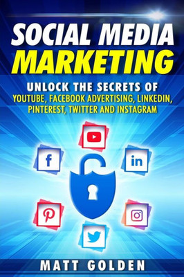 Social Media Marketing : Unlock The Secrets Of Youtube, Facebook Advertising, Linkedin, Pinterest, Twitter And Instagram