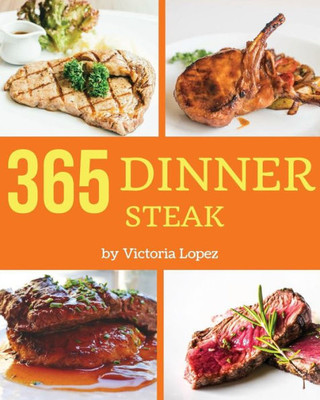 Steak For Dinner 365 : Enjoy 365 Days With Amazing Steak For Dinner Recipes In Your Own Steak For Dinner Cookbook!