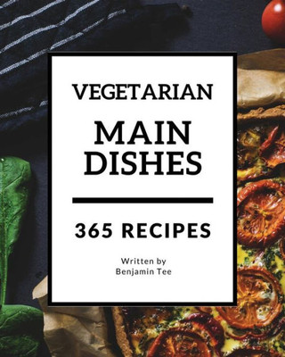 Vegetarian Main Dishes 365 : Enjoy 365 Days With Amazing Vegetarian Main Dishes Recipes In Your Own Vegetarian Main Dishes Cookbook!