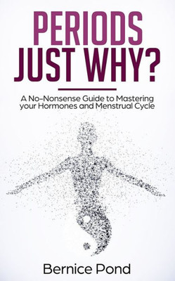 Periods... Just Why? : A No-Nonsense Guide To Mastering Your Hormones And Menstrual Cycle