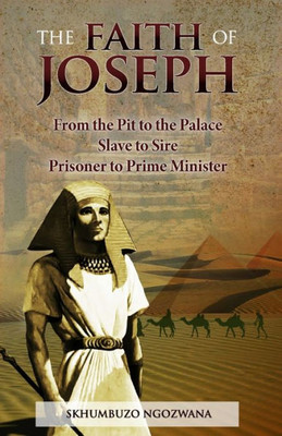 The Faith Of Joseph : From The Pit To The Palace, Slave To Sire, Prisoner To Prime Minister