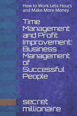 Time Management And Profit Improvement : Business Management Of Successful People: How To Work Less Hours And Make More Money