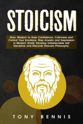 Stoicism Stoic Wisdom To Gain Confidence, Calmness And Control Your Emotions. Stop Anxiety And Depression In Modern World. Develop Unbelievable Self Discipline And Discover Stoicism Philosophy.