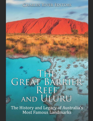 The Great Barrier Reef And Uluru : The History And Legacy Of Australia'S Most Famous Landmarks