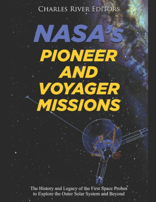 Nasa'S Pioneer And Voyager Missions : The History And Legacy Of The First Space Probes To Explore The Outer Solar System And Beyond