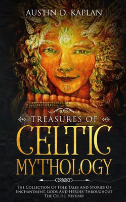 Treasures Of Celtic Mythology : The Collection Of Folk Tales And Stories Of Enchantment, Gods And Heroes Throughout The Celtic History