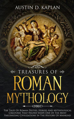 Treasures Of Roman Mythology : The Tales Of Roman Deities, Heroes And Mythological Creatures That Helped Shape One Of The Most Fascinating Civilizations In The History Of Mankind