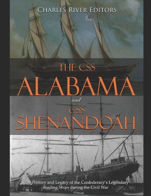 The Css Alabama And Css Shenandoah : The History And Legacy Of The Confederacy'S Legendary Raiding Ships During The Civil War