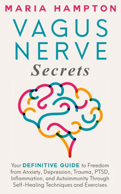 Vagus Nerve Secrets : Your Definitive Guide To Freedom From Anxiety, Depression, Trauma, Ptsd, Inflammation, And Autoimmunity Through Self-Healing Techniques And Exercises