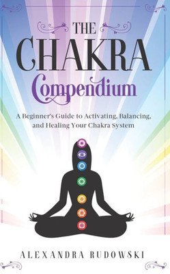 The Chakra Compendium : A Beginner'S Guide To Activating, Balancing, And Healing Your Chakra System