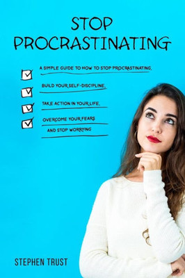 Stop Procrastinating : A Simple Guide To How To Stop Procrastinating, Build Your Self-Discipline, Take Action In Your Life, Overcome Your Fears And Stop Worrying