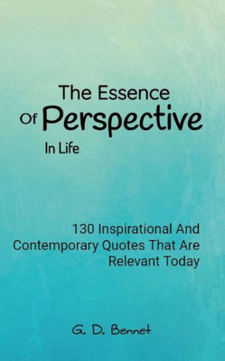 The Essence Of Perspective In Life : 130 Inspirational And Contemporary Quotes That Are Relevant Today