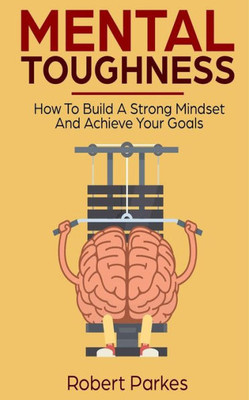 Mental Toughness : How To Build A Strong Mindset And Achieve Your Goals (Mental Toughness Series Book 3)