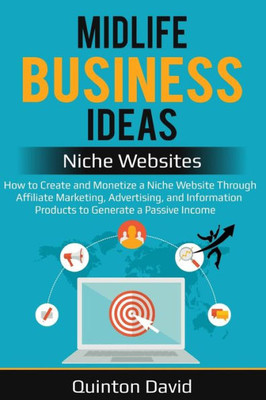 Midlife Business Ideas - Niche Websites : How To Create And Monetize A Niche Website Through Affiliate Marketing, Advertising, And Information Products To Generate A Passive Income