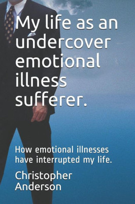 My Life As An Undercover Emotional Illness Sufferer : How Emotional Illnesses Have Interrupted My Life